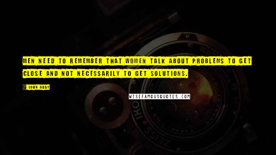 John Gray Quotes: Men need to remember that women talk about problems to get close and not necessarily to get solutions.