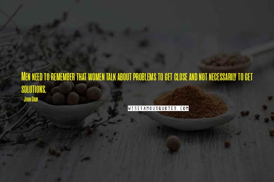 John Gray Quotes: Men need to remember that women talk about problems to get close and not necessarily to get solutions.