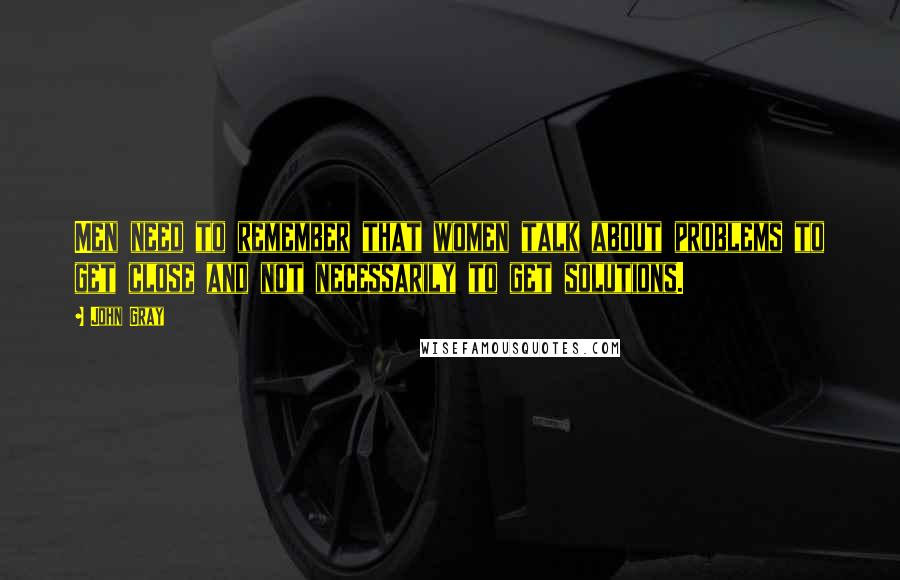 John Gray Quotes: Men need to remember that women talk about problems to get close and not necessarily to get solutions.