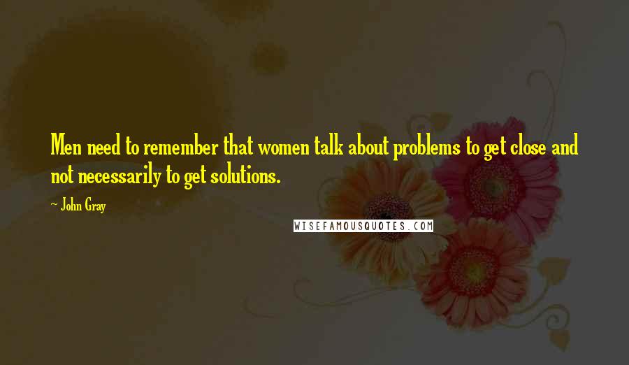 John Gray Quotes: Men need to remember that women talk about problems to get close and not necessarily to get solutions.