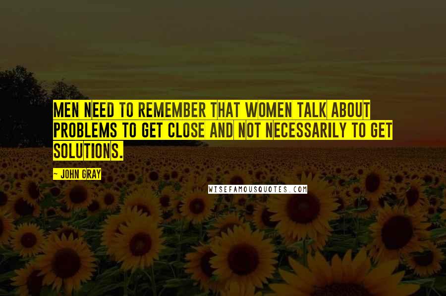 John Gray Quotes: Men need to remember that women talk about problems to get close and not necessarily to get solutions.