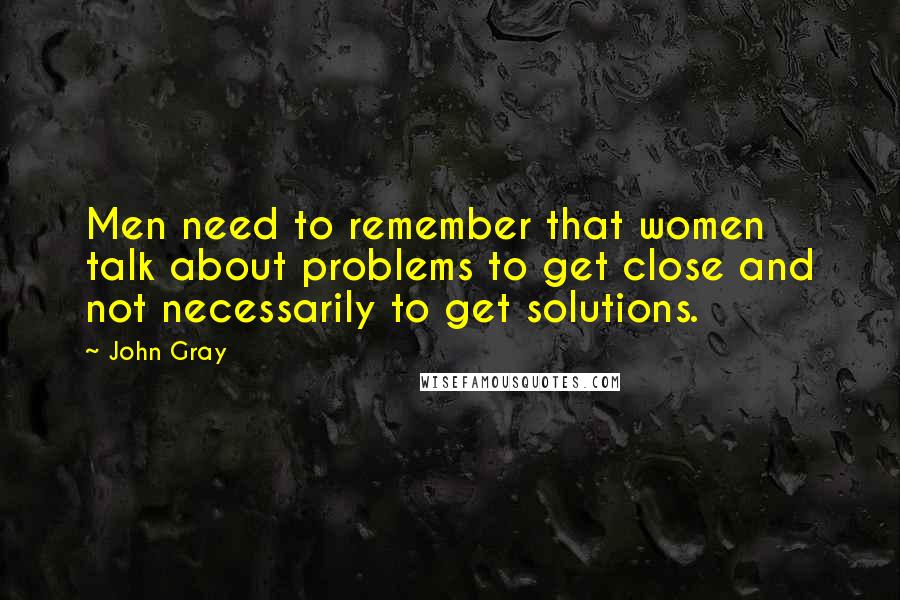 John Gray Quotes: Men need to remember that women talk about problems to get close and not necessarily to get solutions.