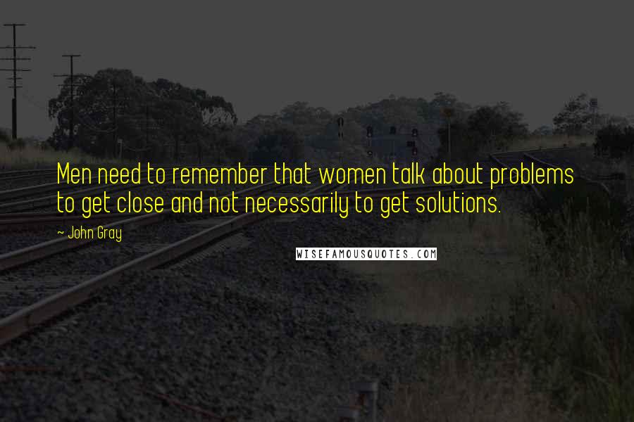 John Gray Quotes: Men need to remember that women talk about problems to get close and not necessarily to get solutions.