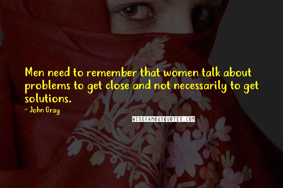 John Gray Quotes: Men need to remember that women talk about problems to get close and not necessarily to get solutions.