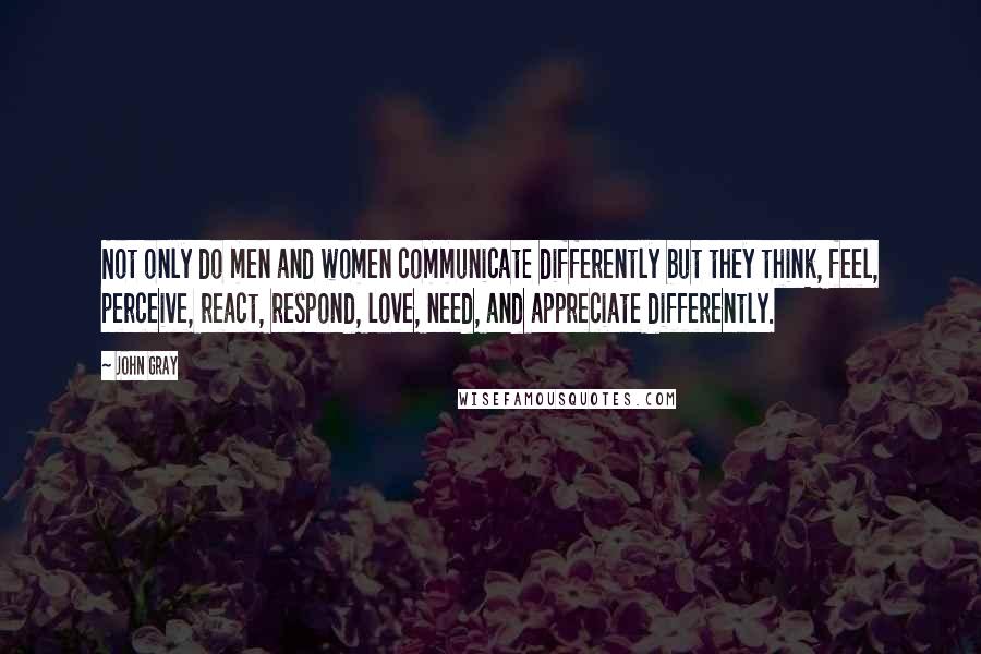 John Gray Quotes: Not only do men and women communicate differently but they think, feel, perceive, react, respond, love, need, and appreciate differently.