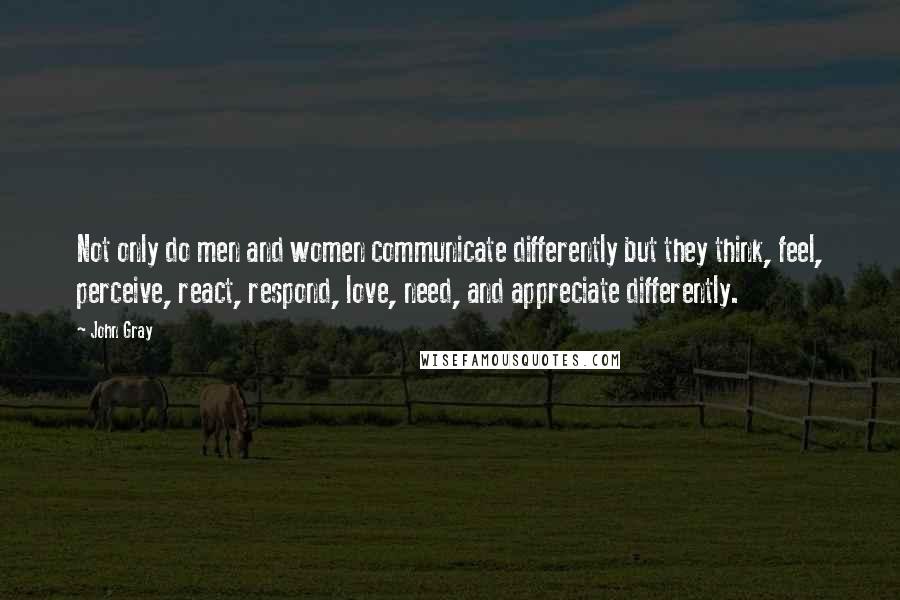 John Gray Quotes: Not only do men and women communicate differently but they think, feel, perceive, react, respond, love, need, and appreciate differently.