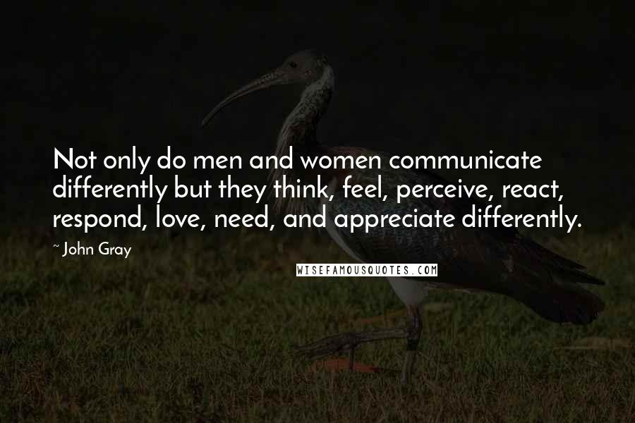John Gray Quotes: Not only do men and women communicate differently but they think, feel, perceive, react, respond, love, need, and appreciate differently.