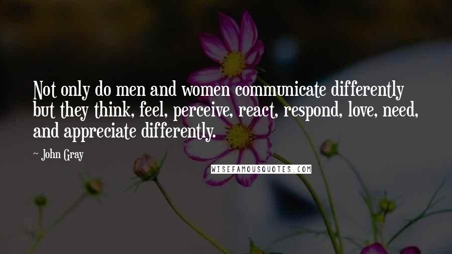 John Gray Quotes: Not only do men and women communicate differently but they think, feel, perceive, react, respond, love, need, and appreciate differently.