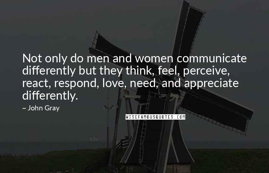 John Gray Quotes: Not only do men and women communicate differently but they think, feel, perceive, react, respond, love, need, and appreciate differently.