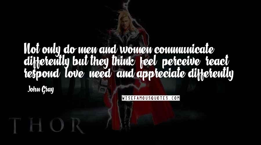 John Gray Quotes: Not only do men and women communicate differently but they think, feel, perceive, react, respond, love, need, and appreciate differently.