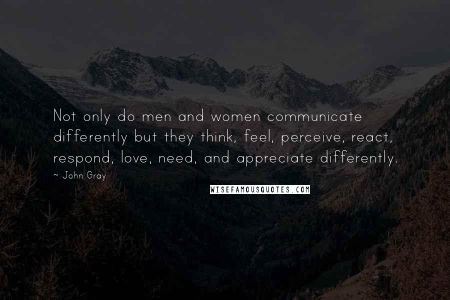 John Gray Quotes: Not only do men and women communicate differently but they think, feel, perceive, react, respond, love, need, and appreciate differently.