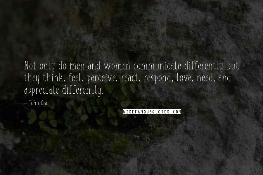 John Gray Quotes: Not only do men and women communicate differently but they think, feel, perceive, react, respond, love, need, and appreciate differently.