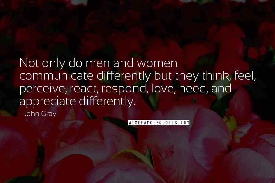 John Gray Quotes: Not only do men and women communicate differently but they think, feel, perceive, react, respond, love, need, and appreciate differently.