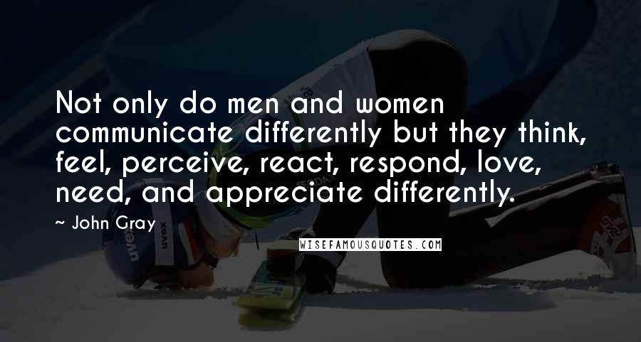 John Gray Quotes: Not only do men and women communicate differently but they think, feel, perceive, react, respond, love, need, and appreciate differently.