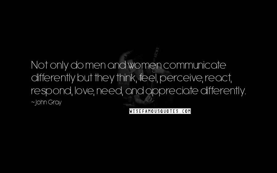 John Gray Quotes: Not only do men and women communicate differently but they think, feel, perceive, react, respond, love, need, and appreciate differently.