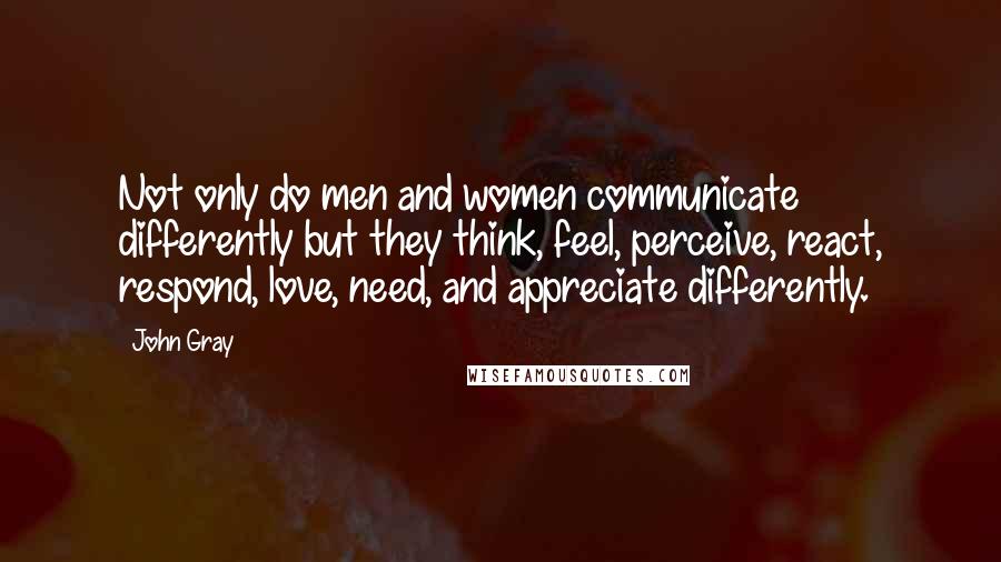 John Gray Quotes: Not only do men and women communicate differently but they think, feel, perceive, react, respond, love, need, and appreciate differently.