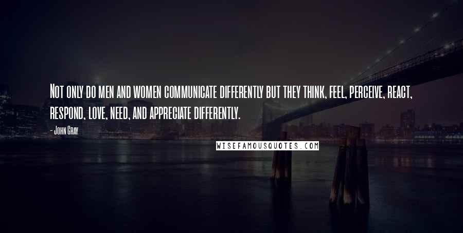 John Gray Quotes: Not only do men and women communicate differently but they think, feel, perceive, react, respond, love, need, and appreciate differently.