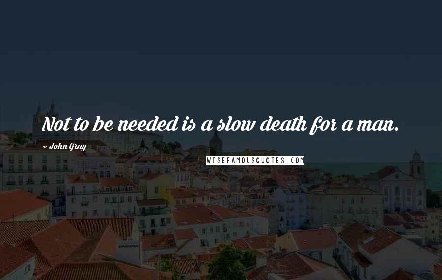 John Gray Quotes: Not to be needed is a slow death for a man.