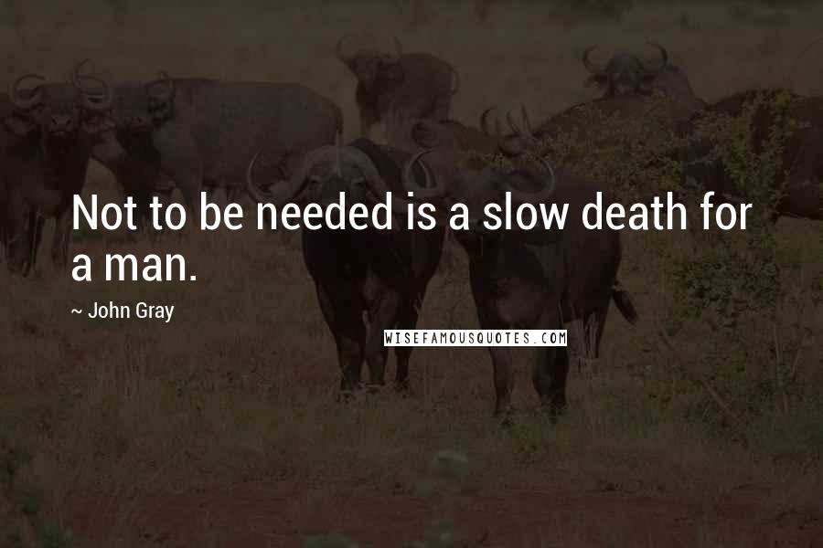 John Gray Quotes: Not to be needed is a slow death for a man.