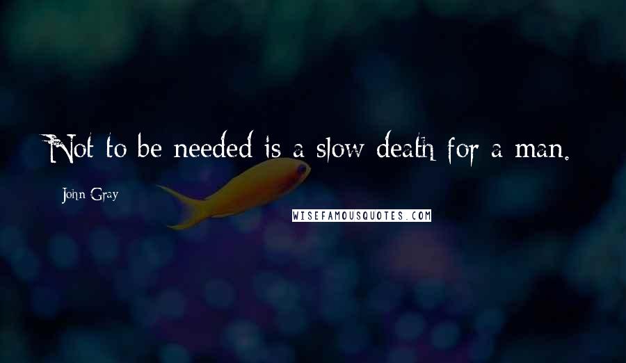 John Gray Quotes: Not to be needed is a slow death for a man.
