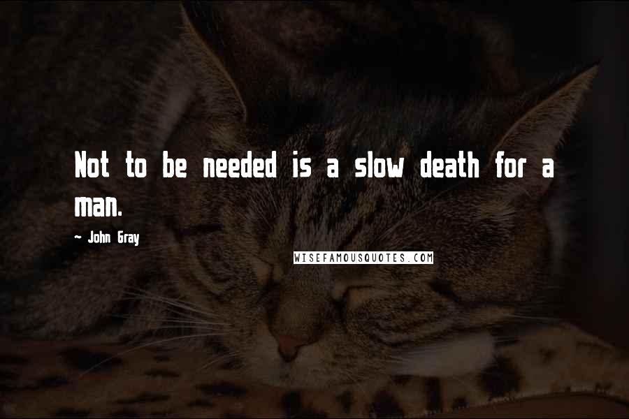 John Gray Quotes: Not to be needed is a slow death for a man.