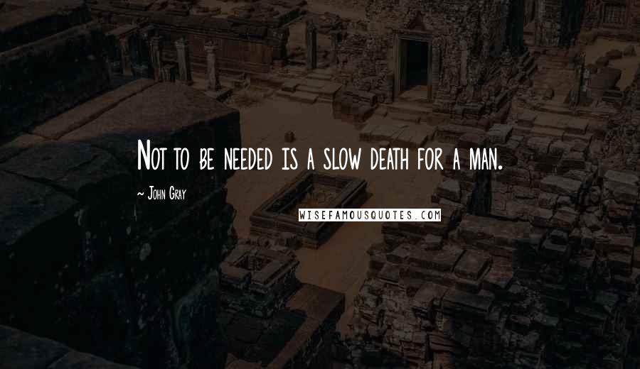 John Gray Quotes: Not to be needed is a slow death for a man.