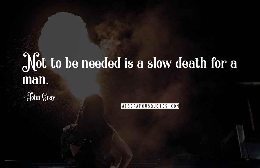 John Gray Quotes: Not to be needed is a slow death for a man.