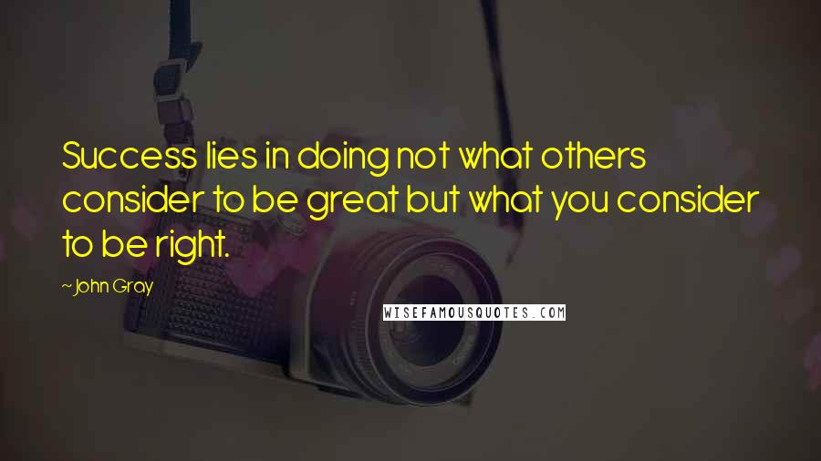 John Gray Quotes: Success lies in doing not what others consider to be great but what you consider to be right.