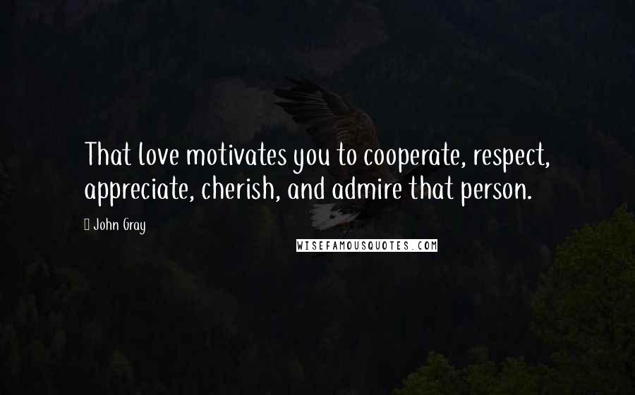 John Gray Quotes: That love motivates you to cooperate, respect, appreciate, cherish, and admire that person.