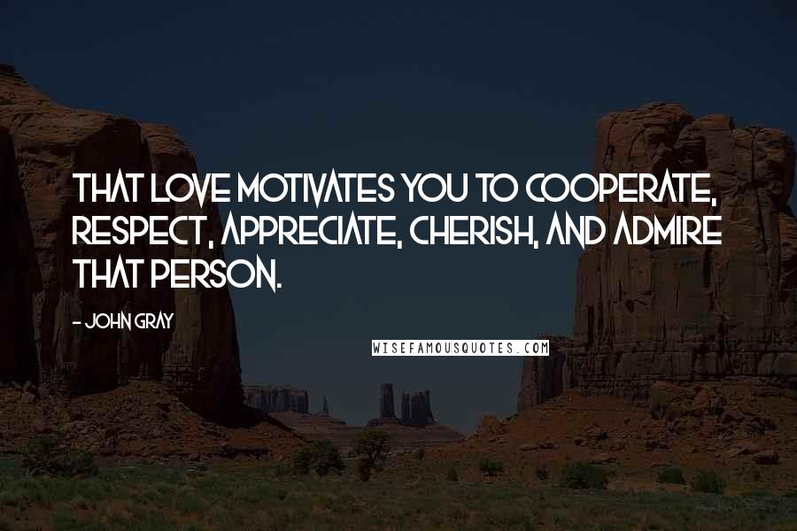 John Gray Quotes: That love motivates you to cooperate, respect, appreciate, cherish, and admire that person.