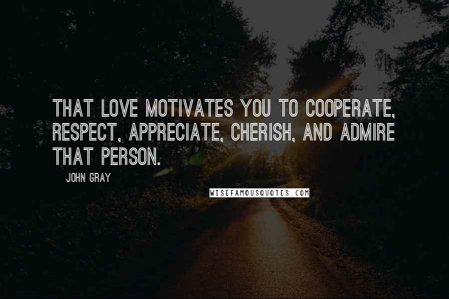 John Gray Quotes: That love motivates you to cooperate, respect, appreciate, cherish, and admire that person.