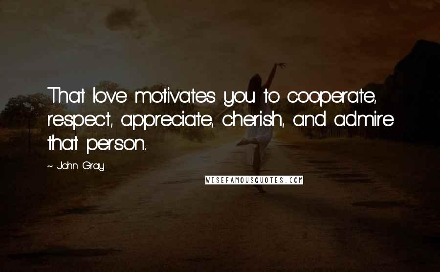 John Gray Quotes: That love motivates you to cooperate, respect, appreciate, cherish, and admire that person.