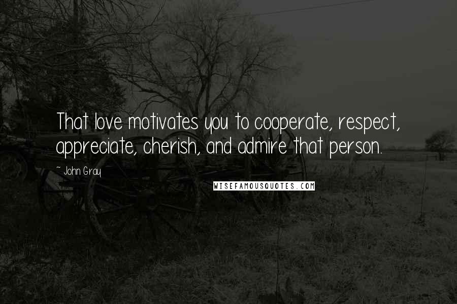 John Gray Quotes: That love motivates you to cooperate, respect, appreciate, cherish, and admire that person.