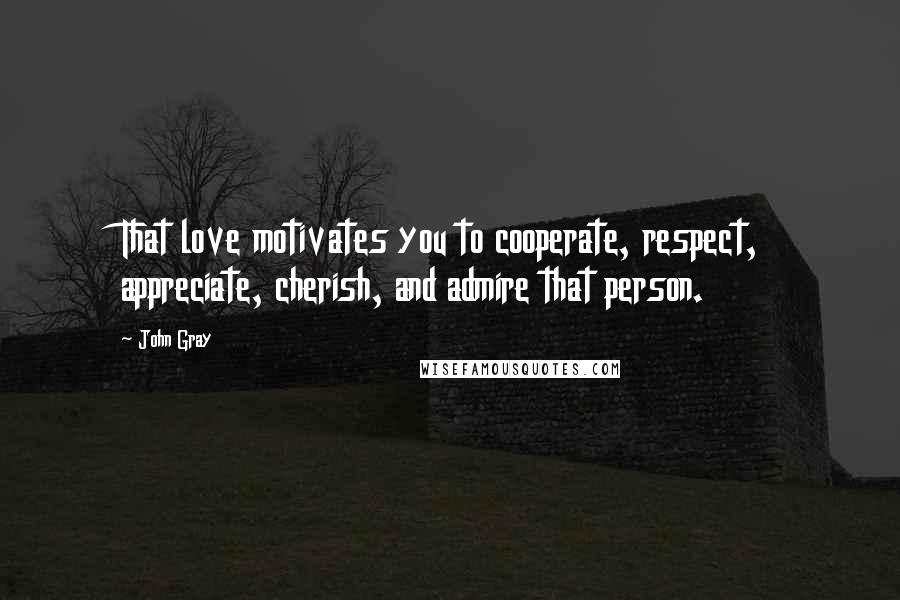 John Gray Quotes: That love motivates you to cooperate, respect, appreciate, cherish, and admire that person.