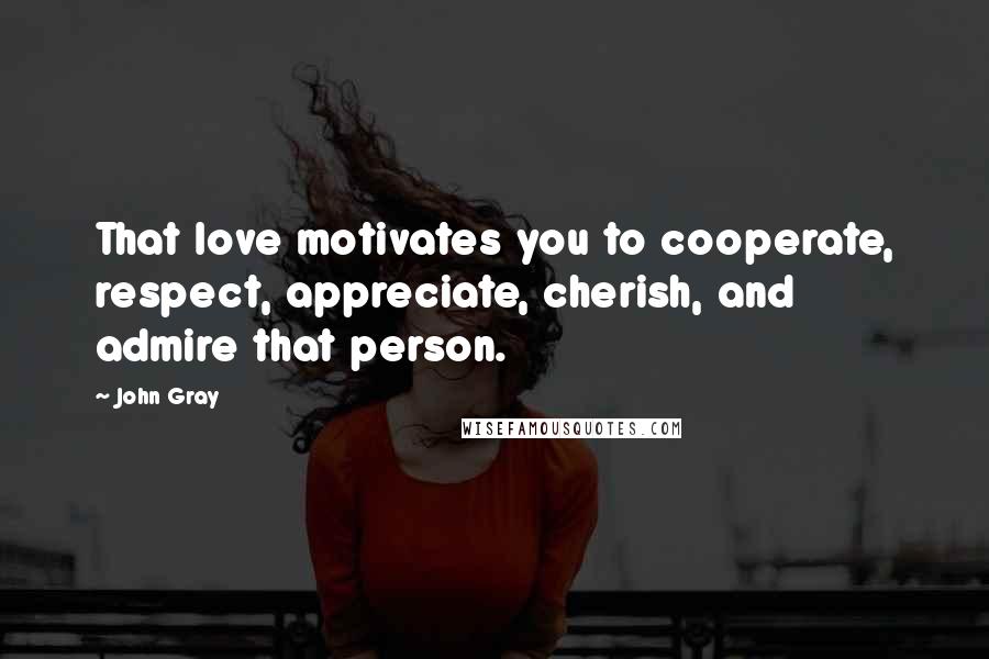 John Gray Quotes: That love motivates you to cooperate, respect, appreciate, cherish, and admire that person.