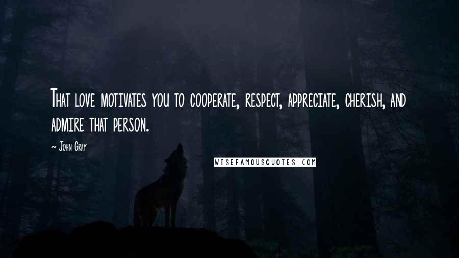 John Gray Quotes: That love motivates you to cooperate, respect, appreciate, cherish, and admire that person.