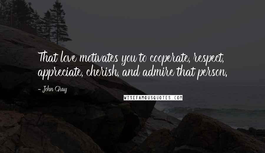 John Gray Quotes: That love motivates you to cooperate, respect, appreciate, cherish, and admire that person.