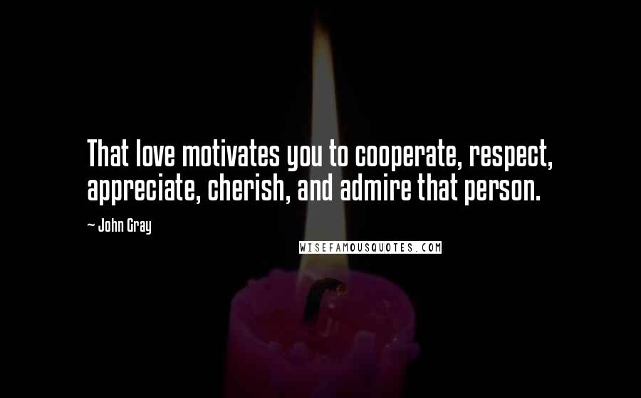 John Gray Quotes: That love motivates you to cooperate, respect, appreciate, cherish, and admire that person.