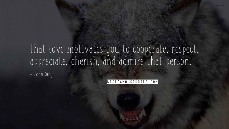 John Gray Quotes: That love motivates you to cooperate, respect, appreciate, cherish, and admire that person.