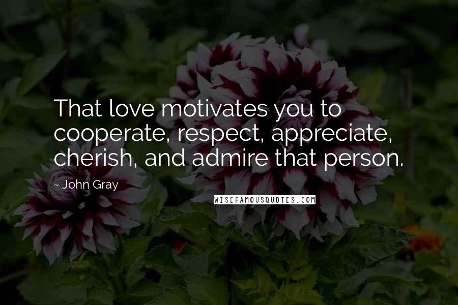 John Gray Quotes: That love motivates you to cooperate, respect, appreciate, cherish, and admire that person.