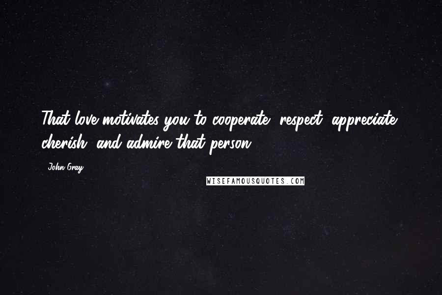 John Gray Quotes: That love motivates you to cooperate, respect, appreciate, cherish, and admire that person.