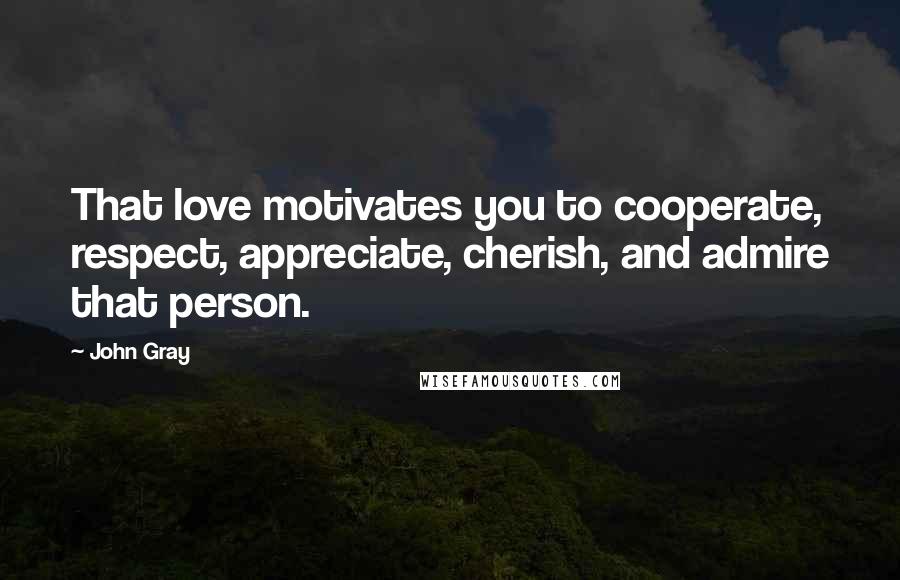 John Gray Quotes: That love motivates you to cooperate, respect, appreciate, cherish, and admire that person.