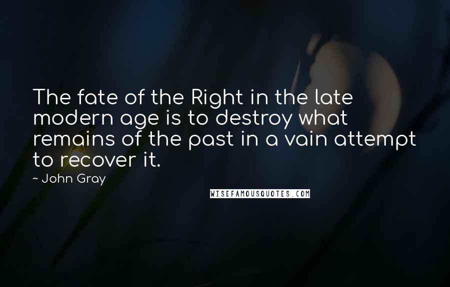 John Gray Quotes: The fate of the Right in the late modern age is to destroy what remains of the past in a vain attempt to recover it.