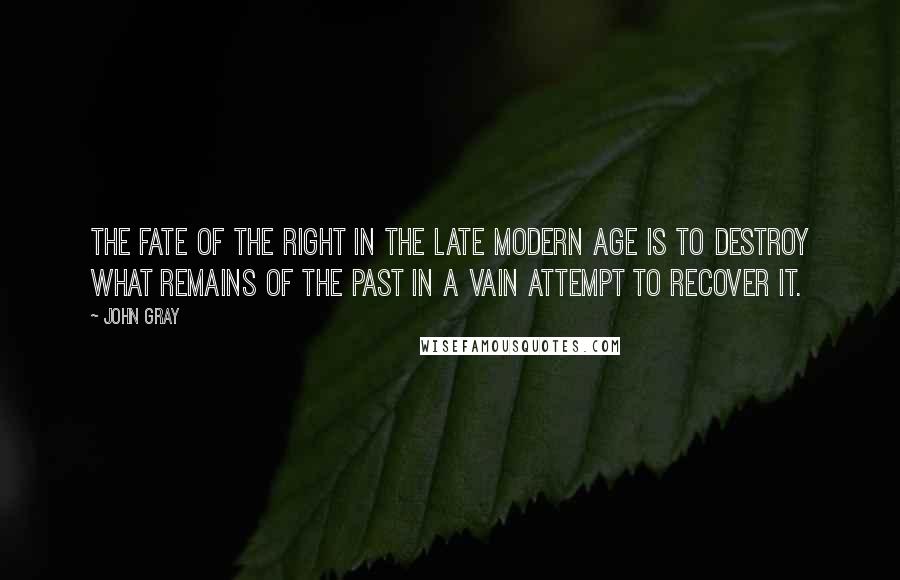 John Gray Quotes: The fate of the Right in the late modern age is to destroy what remains of the past in a vain attempt to recover it.