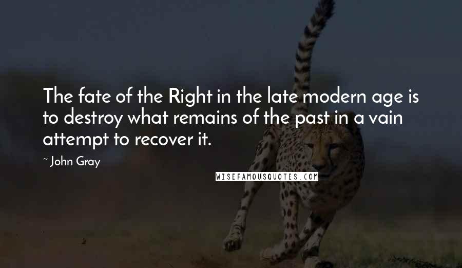 John Gray Quotes: The fate of the Right in the late modern age is to destroy what remains of the past in a vain attempt to recover it.