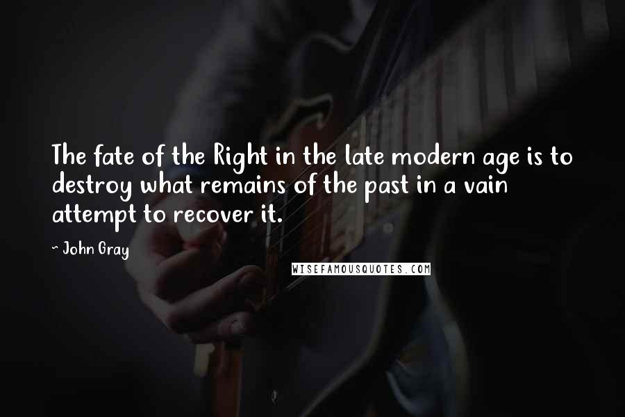 John Gray Quotes: The fate of the Right in the late modern age is to destroy what remains of the past in a vain attempt to recover it.