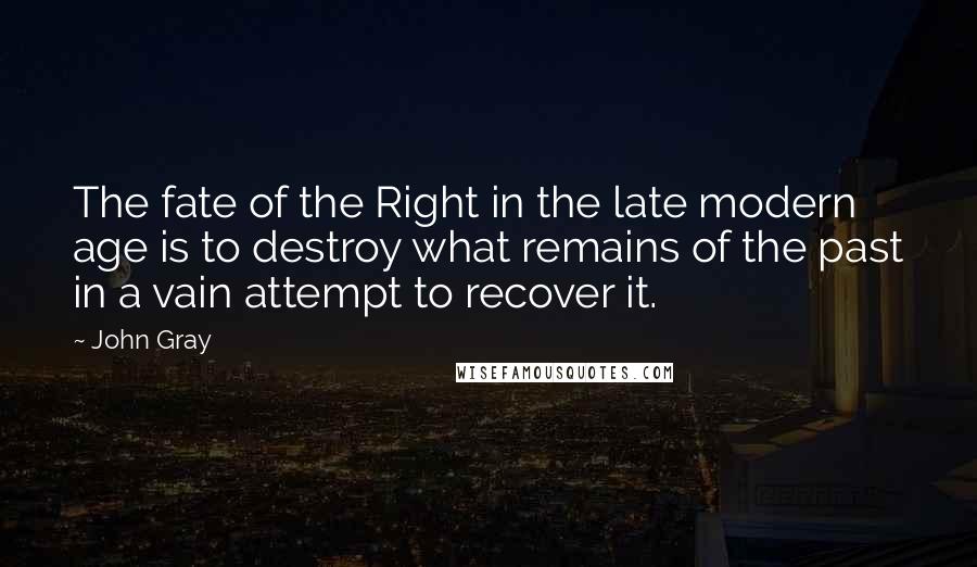 John Gray Quotes: The fate of the Right in the late modern age is to destroy what remains of the past in a vain attempt to recover it.