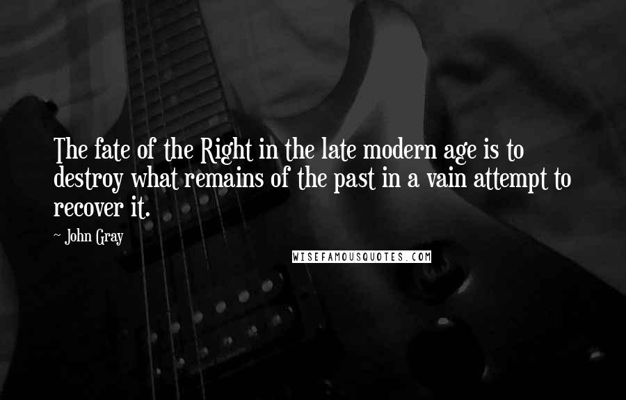 John Gray Quotes: The fate of the Right in the late modern age is to destroy what remains of the past in a vain attempt to recover it.
