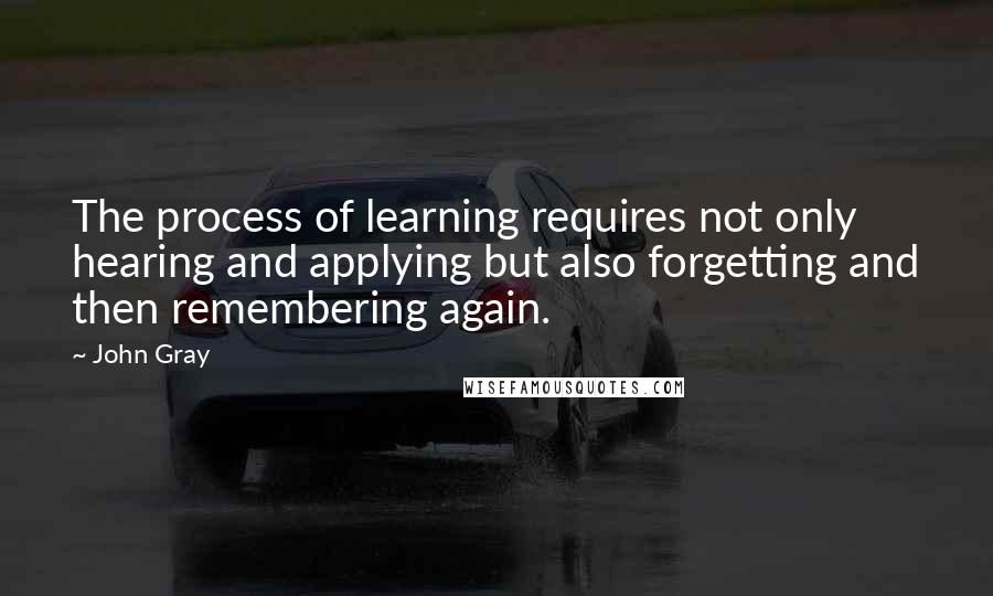 John Gray Quotes: The process of learning requires not only hearing and applying but also forgetting and then remembering again.