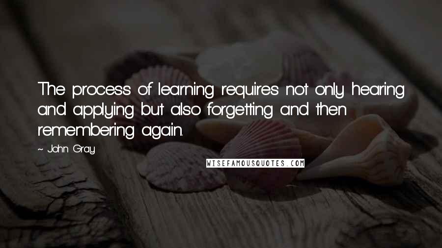 John Gray Quotes: The process of learning requires not only hearing and applying but also forgetting and then remembering again.